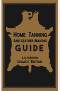 Home Tanning And Leather Making Guide (Legacy Edition): The Classic Manual For Working With And Preserving Your Own Buckskin, Hides, Skins, And Furs