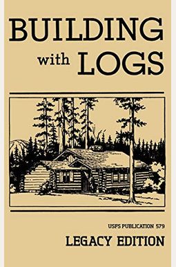 Building With Logs (Legacy Edition): A Classic Manual On Building Log Cabins, Shelters, Shacks, Lookouts, And Cabin Furniture For Forest Life Building With Logs (Legacy Edition): A Classic Manual On Building Log Cabins, Shelters, Shacks, Lookouts, And Cabin Furniture For Forest Life
