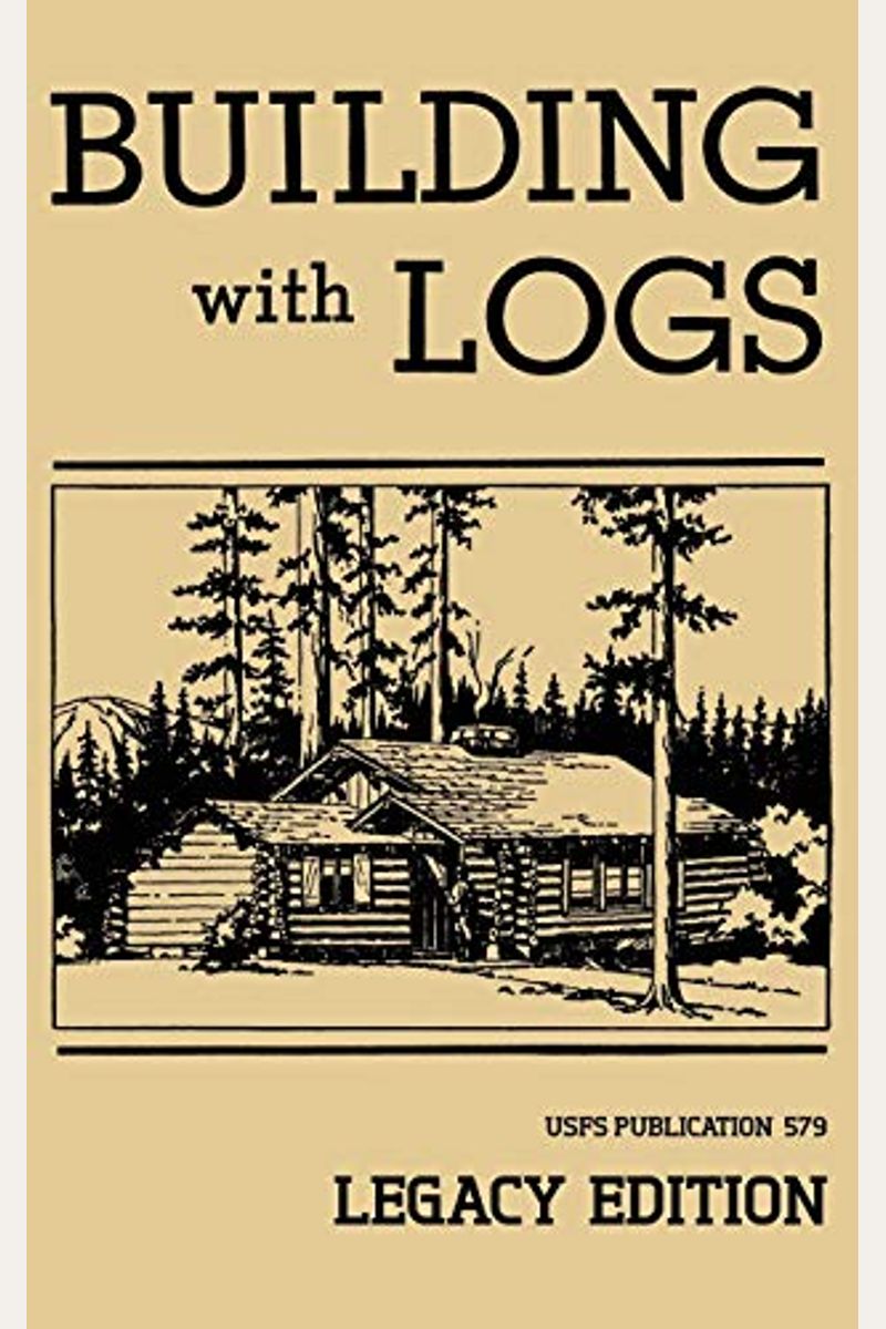 Building With Logs (Legacy Edition): A Classic Manual On Building Log Cabins, Shelters, Shacks, Lookouts, And Cabin Furniture For Forest Life