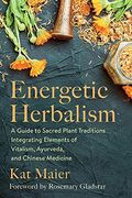 Energetic Herbalism: A Guide To Sacred Plant Traditions Integrating Elements Of Vitalism, Ayurveda, And Chinese Medicine