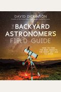 The Backyard Astronomer's Field Guide: How To Find The Best Objects The Night Sky Has To Offer