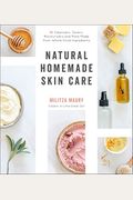 Natural Homemade Skin Care: 60 Cleansers, Toners, Moisturizers And More Made From Whole Food Ingredients