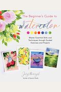 The Beginner's Guide To Watercolor: Master Essential Skills And Techniques Through Guided Exercises And Projects