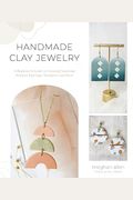 Handmade Clay Jewelry: A Beginner's Guide To Creating Stunning Polymer Earrings, Necklaces And More