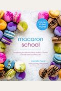 Macaron School: Mastering The World's Most Perfect Cookie With 50 Delicious Recipes