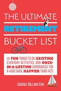 The Ultimate Retirement Bucket List: 101 Fun Things To Do, Exciting Everyday Activities, And Once-In-A-Lifetime Experiences For A Healthier, Happier T