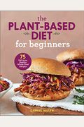 The Plant-Based Diet For Beginners: 75 Delicious, Healthy Whole-Food Recipes