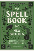 The Spell Book For New Witches: Essential Spells To Change Your Life
