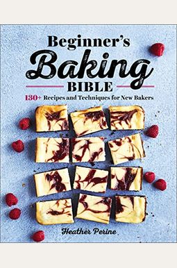 Beginner's Baking Bible: 130+ Recipes And Techniques For New Bakers Beginner's Baking Bible: 130+ Recipes And Techniques For New Bakers