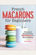 French Macarons For Beginners: Foolproof Recipes With 60 Flavors To Mix & Match