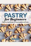 Pastry for Beginners Cookbook: Step-By-Step Recipes for Sweet and Savory Treats