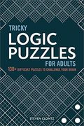 Tricky Logic Puzzles For Adults: 130+ Difficult Puzzles To Challenge Your Brain