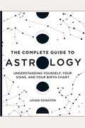 The Complete Guide To Astrology: Understanding Yourself, Your Signs, And Your Birth Chart