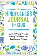 The Mindfulness Journal For Kids: Guided Writing Prompts To Help You Stay Calm, Positive, And Present