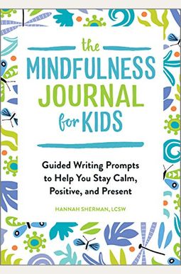 The Mindfulness Journal For Kids: Guided Writing Prompts To Help You Stay Calm, Positive, And Present The Mindfulness Journal For Kids: Guided Writing Prompts To Help You Stay Calm, Positive, And Present