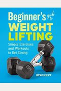 Beginner's Guide To Weight Lifting: Simple Exercises And Workouts To Get Strong