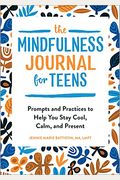 The Mindfulness Journal For Teens: Prompts And Practices To Help You Stay Cool, Calm, And Present