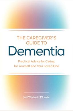 The Caregiver's Guide To Dementia: Practical Advice For Caring For Yourself And Your Loved One