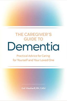 The Caregiver's Guide To Dementia: Practical Advice For Caring For Yourself And Your Loved One The Caregiver's Guide To Dementia: Practical Advice For Caring For Yourself And Your Loved One