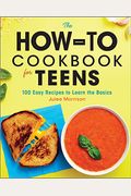 The How-To Cookbook For Teens: 100 Easy Recipes To Learn The Basics