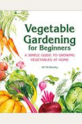Vegetable Gardening For Beginners: A Simple Guide To Growing Vegetables At Home