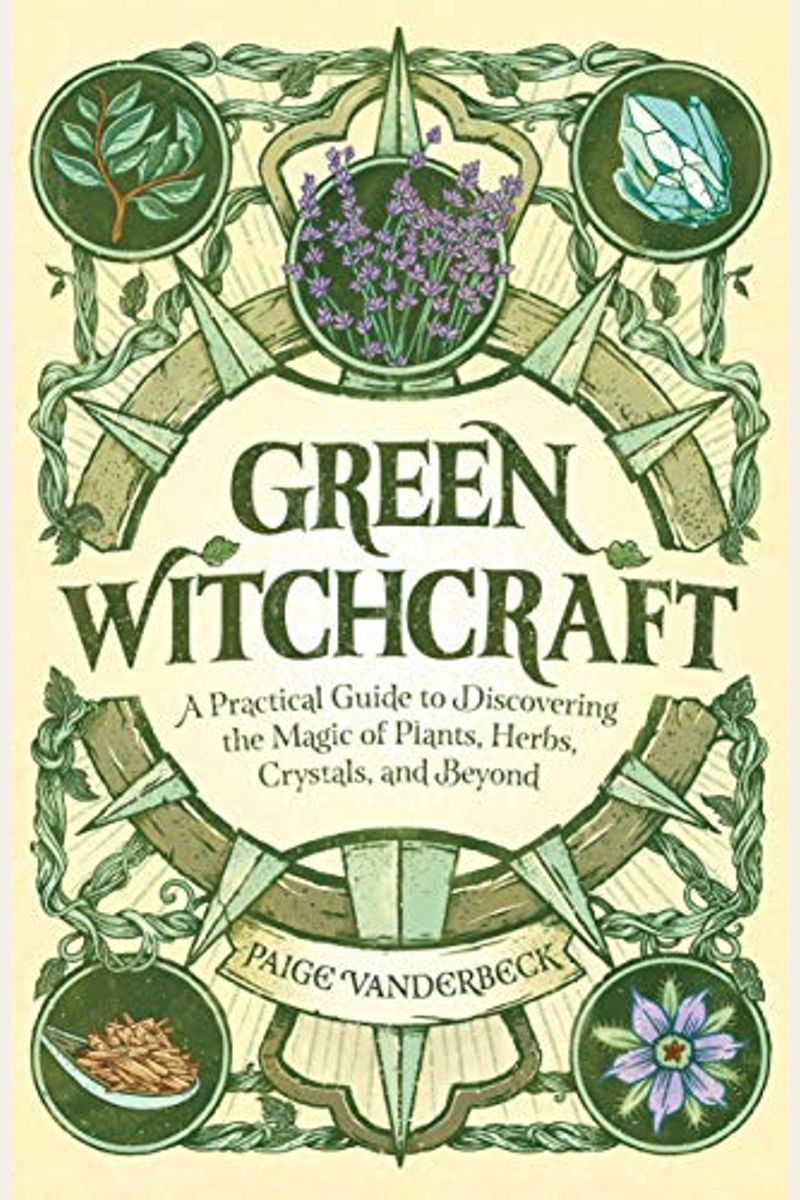 Green Witchcraft: A Practical Guide To Discovering The Magic Of Plants, Herbs, Crystals, And Beyond