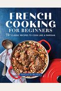 French Cooking for Beginners: 75+ Classic Recipes to Cook Like a Parisian