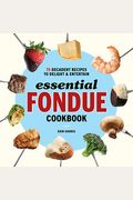 Essential Fondue Cookbook: 75 Decadent Recipes To Delight And Entertain