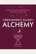 The Beginner's Guide To Alchemy: Practical Lessons And Exercises To Enhance Your Life
