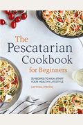 The Pescatarian Cookbook For Beginners: 75 Recipes To Kick-Start Your Healthy Lifestyle