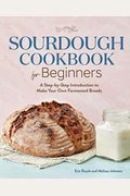 Sourdough Cookbook For Beginners: A Step-By-Step Introduction To Make Your Own Fermented Breads