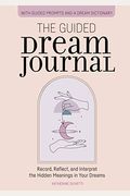 The Guided Dream Journal: Record, Reflect, And Interpret The Hidden Meanings In Your Dreams