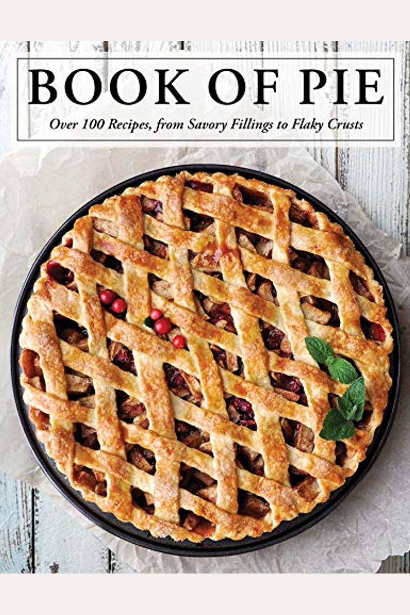 The Book Of Pie: Over 100 Recipes, From Savory Fillings To Flaky Crusts
