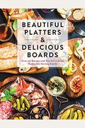 Beautiful Platters And Delicious Boards: Over 150 Recipes And Tips For Crafting Memorable Charcuterie Serving Boards