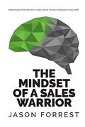 The Mindset Of A Sales Warrior: Unleash Your Mind, Become A Sales Warrior, And Earn What You're Truly Worth.