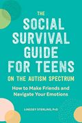 The Social Survival Guide For Teens On The Autism Spectrum: How To Make Friends And Navigate Your Emotions