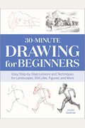 30-Minute Drawing For Beginners: Easy Step-By-Step Lessons And Techniques For Landscapes, Still Lifes, Figures, And More