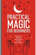 Practical Magic For Beginners: Exercises, Rituals, And Spells For The New Mystic