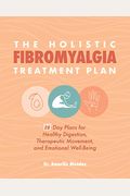The Holistic Fibromyalgia Treatment Plan: 28-Day Plans For Healthy Digestion, Therapeutic Movement, And Emotional Well-Being