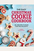 The Easy Christmas Cookie Cookbook: 60+ Recipes To Bake For The Holidays