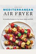 Mediterranean Air Fryer: 95 Healthy Recipes To Fry, Roast, Bake, And Grill