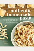 Authentic Homemade Pasta: Recipes For Mastering Cut, Shaped, Stuffed, Extruded, And Flavored Pastas