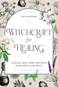 Witchcraft For Healing: Radical Self-Care For Your Mind, Body, And Spirit