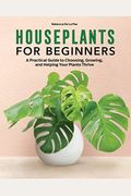 Houseplants For Beginners: A Practical Guide To Choosing, Growing, And Helping Your Plants Thrive