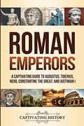 Roman Emperors: A Captivating Guide To Augustus, Tiberius, Nero, Constantine The Great, And Justinian I