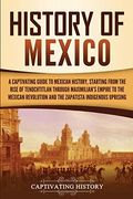 History Of Mexico: A Captivating Guide To Mexican History, Starting From The Rise Of Tenochtitlan Through Maximilian's Empire To The Mexi