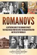 Romanovs: A Captivating Guide To The Romanov Dynasty That Ruled Russia From 1613 Until The Russian Revolution And The Life Of Ni