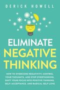Eliminate Negative Thinking: How To Overcome Negativity, Control Your Thoughts, And Stop Overthinking. Shift Your Focus Into Positive Thinking, Sel
