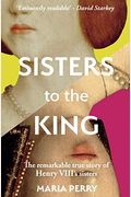 Sisters To The King: The Tumultuous Lives Of Henry Viii's Sisters - Margaret Of Scotland And Mary