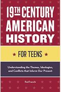 19th Century American History For Teens: Understanding The Themes, Ideologies, And Conflicts That Inform Our Present